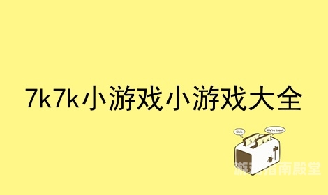 7k7k小游戏，重温儿时的快乐，探索游戏世界的无限可能7k7k小游戏大全网页版